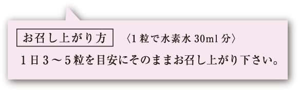 お召し上がり方 〈1粒で水素水30ml分〉1日3～5粒を目安にそのままお召し上がり下さい。